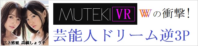 MUTEKIVR MUTEKIVR【VR】MUTEKI 10周年記念Special W芸能人VR 芸能人とドリーム逆3P体験